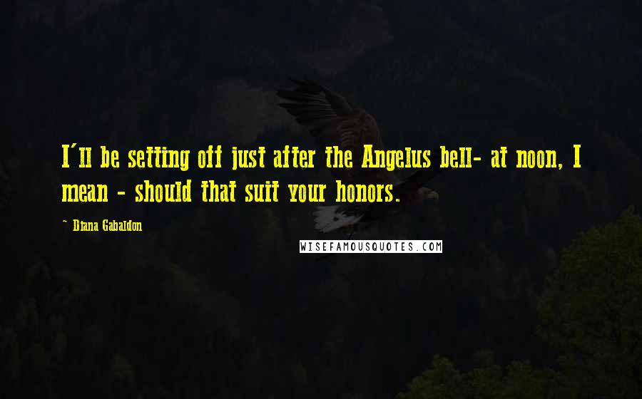 Diana Gabaldon Quotes: I'll be setting off just after the Angelus bell- at noon, I mean - should that suit your honors.