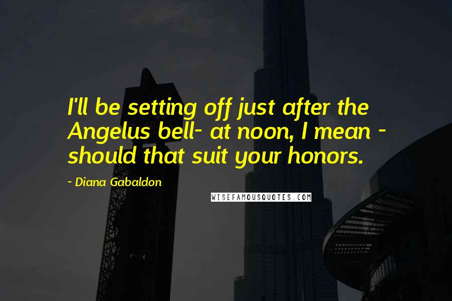 Diana Gabaldon Quotes: I'll be setting off just after the Angelus bell- at noon, I mean - should that suit your honors.