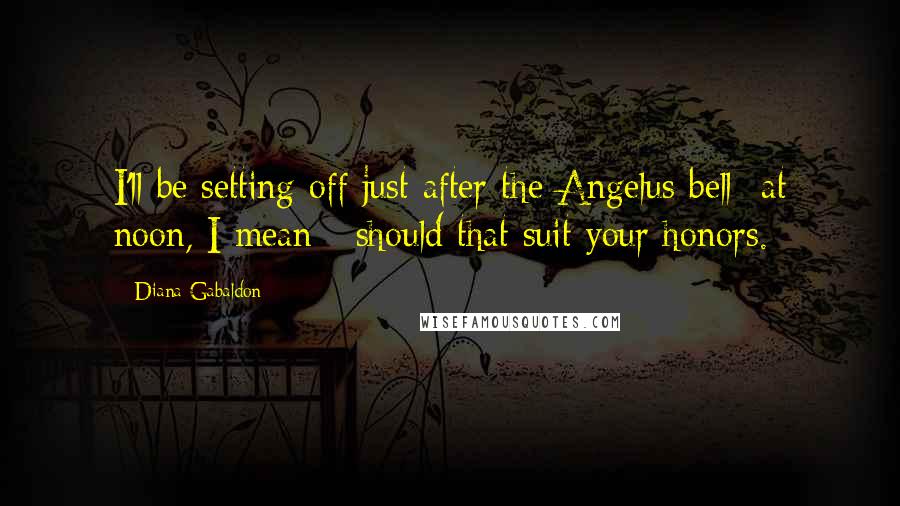 Diana Gabaldon Quotes: I'll be setting off just after the Angelus bell- at noon, I mean - should that suit your honors.