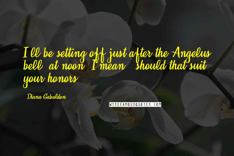 Diana Gabaldon Quotes: I'll be setting off just after the Angelus bell- at noon, I mean - should that suit your honors.