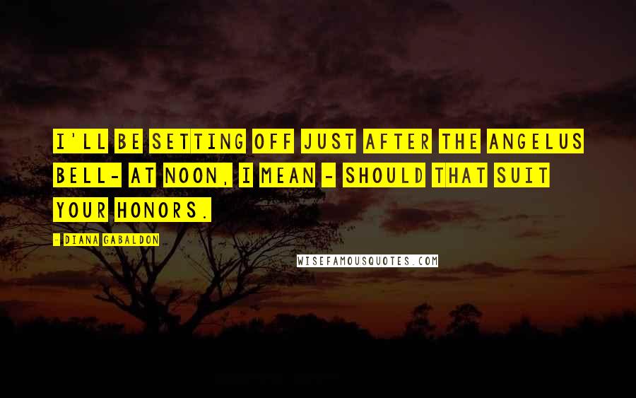 Diana Gabaldon Quotes: I'll be setting off just after the Angelus bell- at noon, I mean - should that suit your honors.