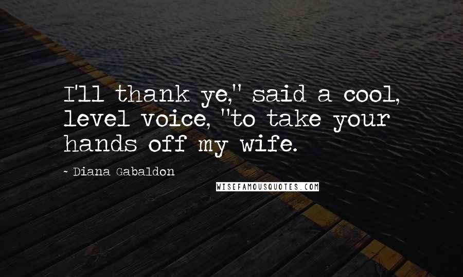 Diana Gabaldon Quotes: I'll thank ye," said a cool, level voice, "to take your hands off my wife.