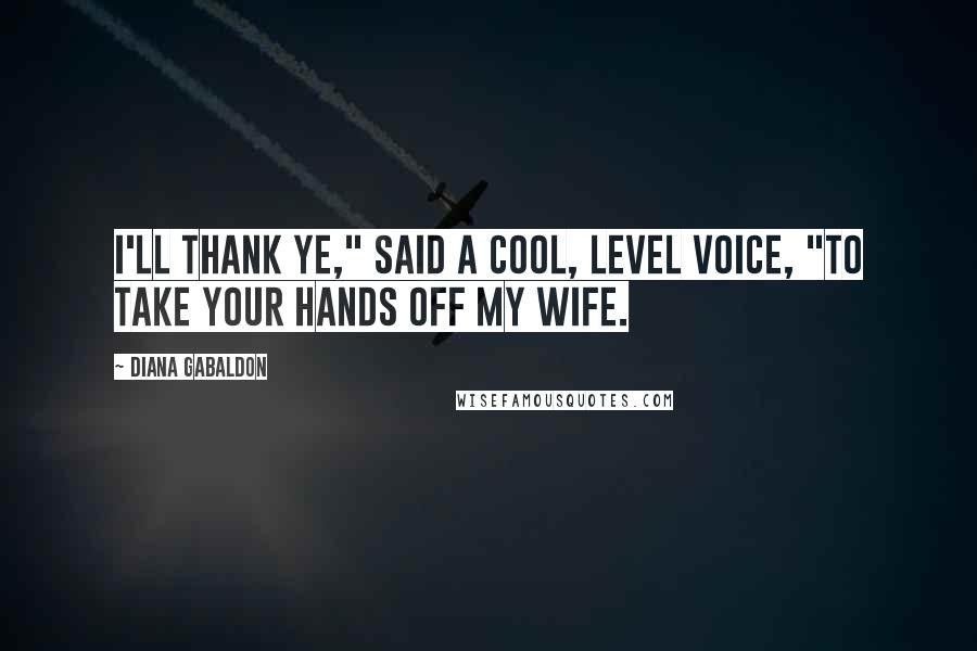 Diana Gabaldon Quotes: I'll thank ye," said a cool, level voice, "to take your hands off my wife.