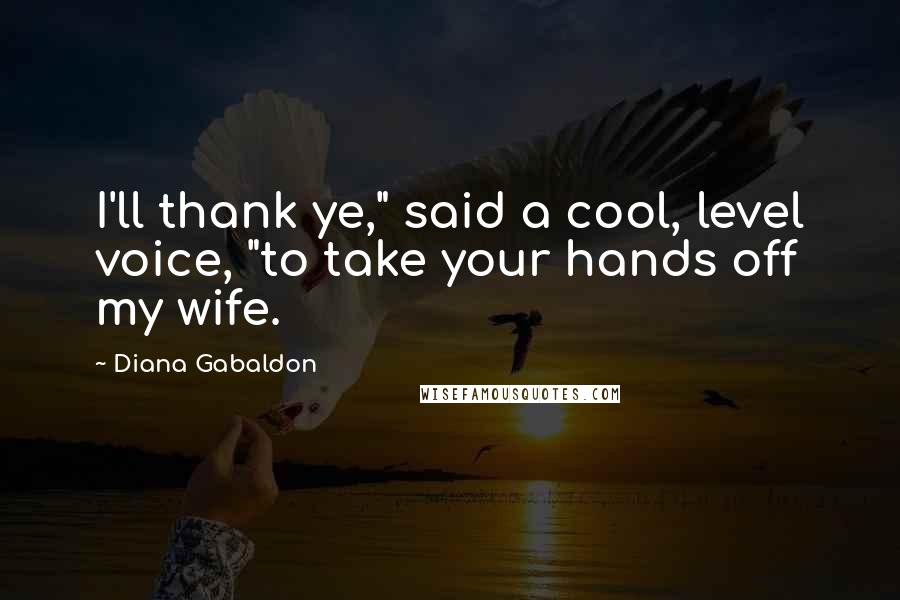 Diana Gabaldon Quotes: I'll thank ye," said a cool, level voice, "to take your hands off my wife.