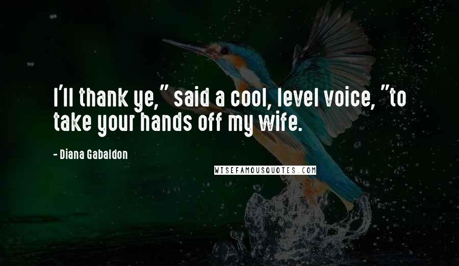 Diana Gabaldon Quotes: I'll thank ye," said a cool, level voice, "to take your hands off my wife.