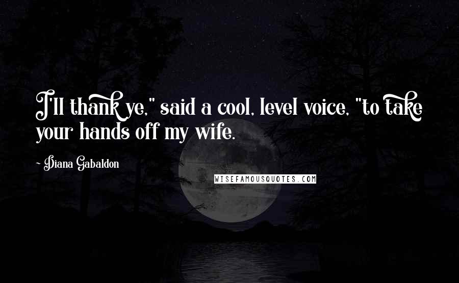 Diana Gabaldon Quotes: I'll thank ye," said a cool, level voice, "to take your hands off my wife.