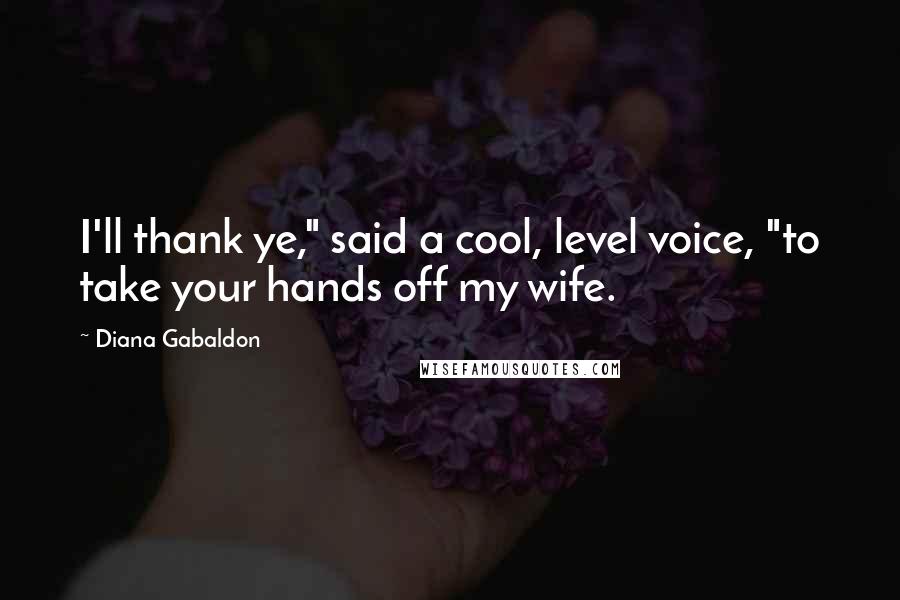 Diana Gabaldon Quotes: I'll thank ye," said a cool, level voice, "to take your hands off my wife.