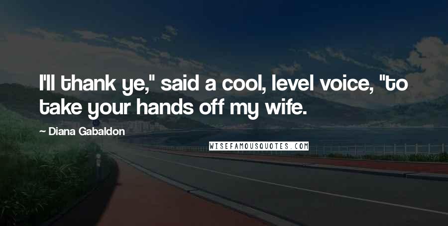 Diana Gabaldon Quotes: I'll thank ye," said a cool, level voice, "to take your hands off my wife.