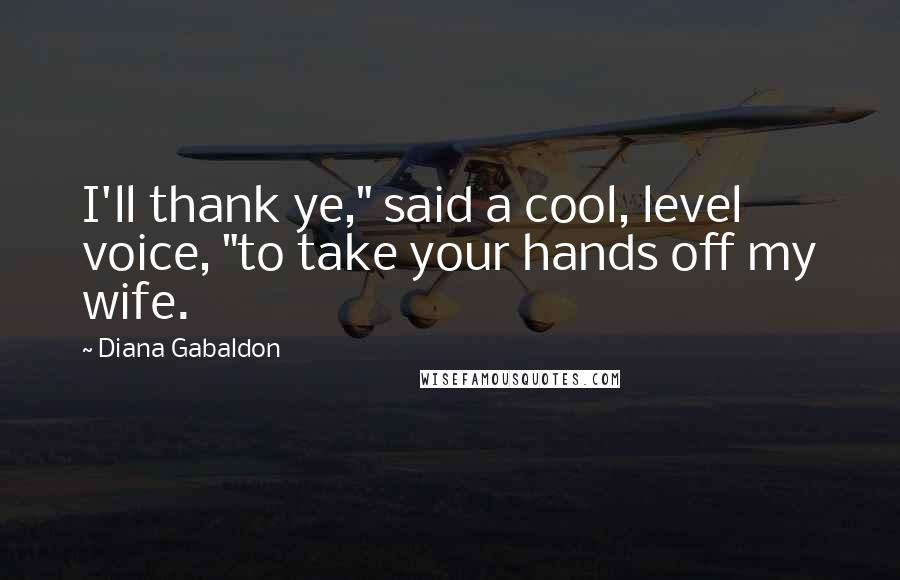 Diana Gabaldon Quotes: I'll thank ye," said a cool, level voice, "to take your hands off my wife.