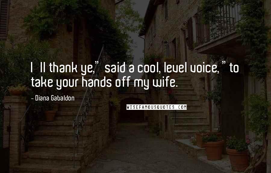 Diana Gabaldon Quotes: I'll thank ye," said a cool, level voice, "to take your hands off my wife.