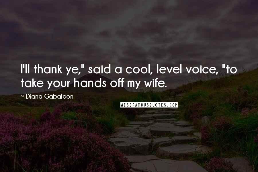 Diana Gabaldon Quotes: I'll thank ye," said a cool, level voice, "to take your hands off my wife.