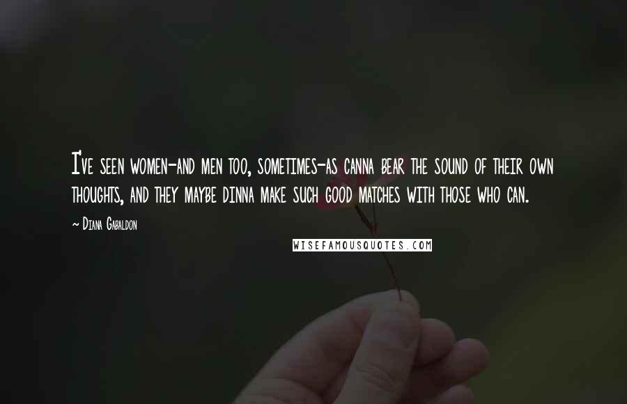 Diana Gabaldon Quotes: I've seen women-and men too, sometimes-as canna bear the sound of their own thoughts, and they maybe dinna make such good matches with those who can.