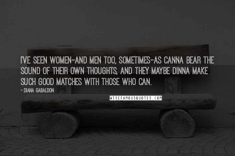 Diana Gabaldon Quotes: I've seen women-and men too, sometimes-as canna bear the sound of their own thoughts, and they maybe dinna make such good matches with those who can.