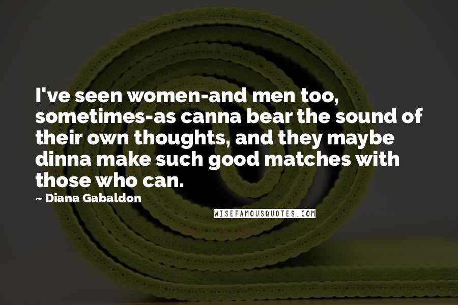 Diana Gabaldon Quotes: I've seen women-and men too, sometimes-as canna bear the sound of their own thoughts, and they maybe dinna make such good matches with those who can.