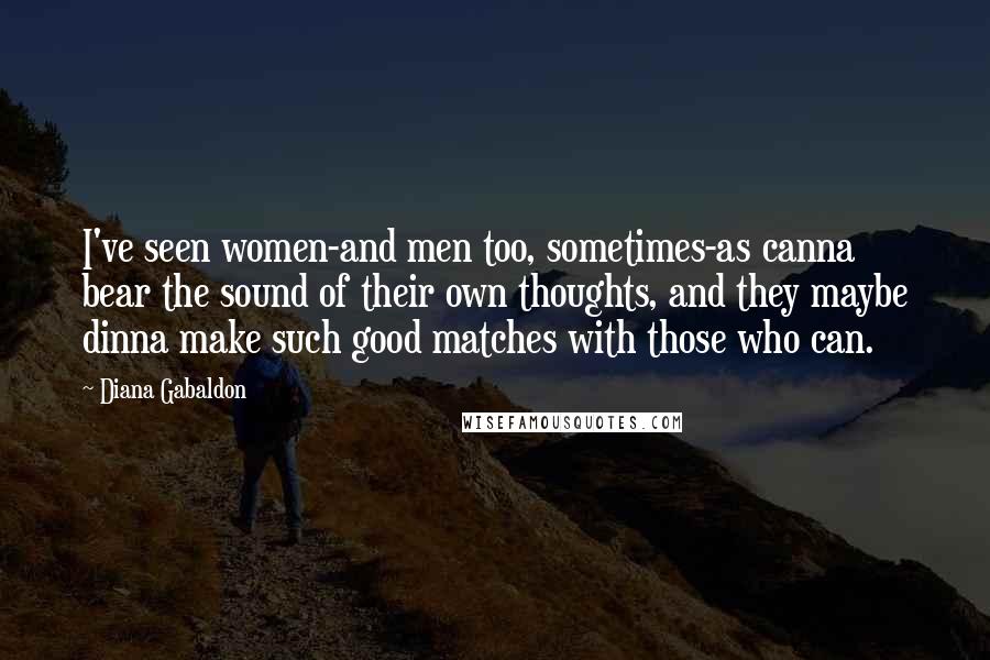 Diana Gabaldon Quotes: I've seen women-and men too, sometimes-as canna bear the sound of their own thoughts, and they maybe dinna make such good matches with those who can.