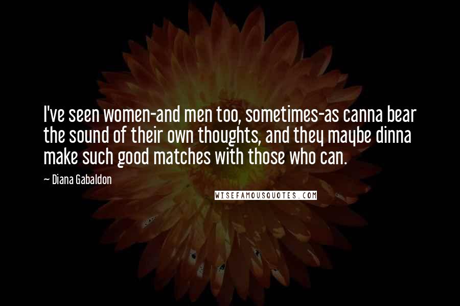 Diana Gabaldon Quotes: I've seen women-and men too, sometimes-as canna bear the sound of their own thoughts, and they maybe dinna make such good matches with those who can.