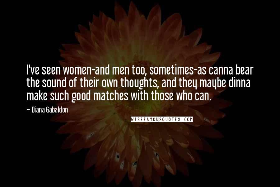 Diana Gabaldon Quotes: I've seen women-and men too, sometimes-as canna bear the sound of their own thoughts, and they maybe dinna make such good matches with those who can.