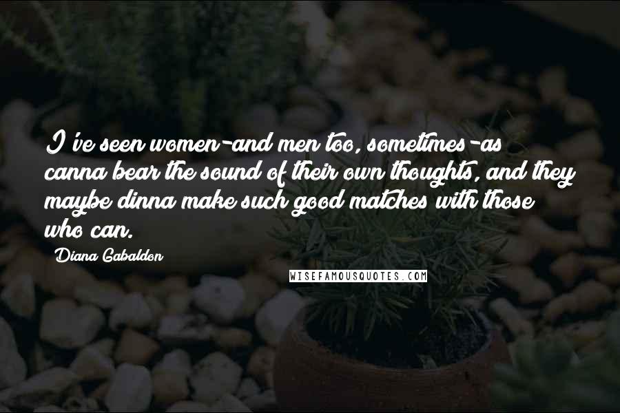 Diana Gabaldon Quotes: I've seen women-and men too, sometimes-as canna bear the sound of their own thoughts, and they maybe dinna make such good matches with those who can.