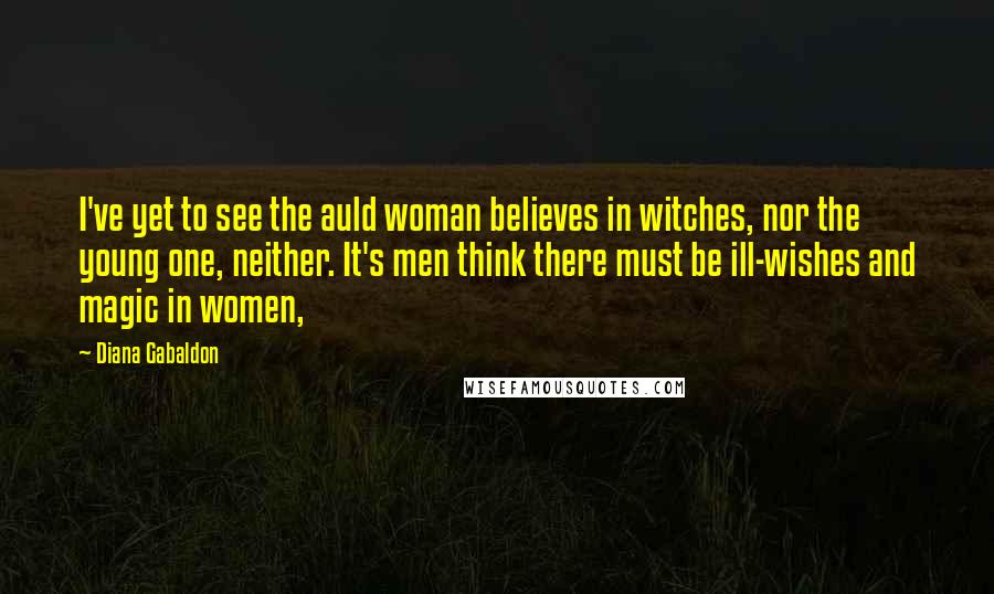 Diana Gabaldon Quotes: I've yet to see the auld woman believes in witches, nor the young one, neither. It's men think there must be ill-wishes and magic in women,