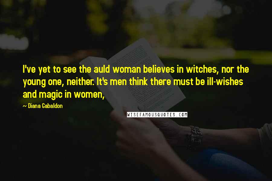 Diana Gabaldon Quotes: I've yet to see the auld woman believes in witches, nor the young one, neither. It's men think there must be ill-wishes and magic in women,