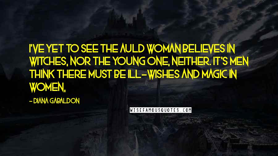 Diana Gabaldon Quotes: I've yet to see the auld woman believes in witches, nor the young one, neither. It's men think there must be ill-wishes and magic in women,