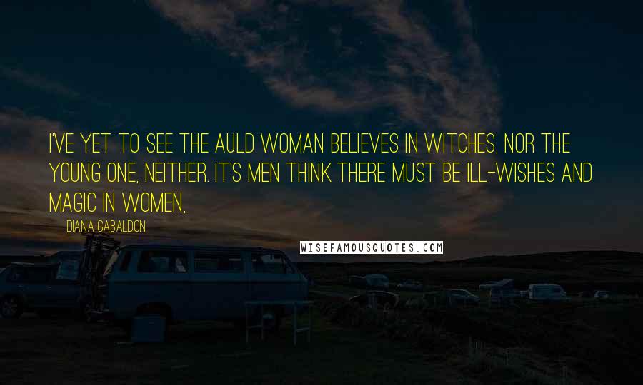 Diana Gabaldon Quotes: I've yet to see the auld woman believes in witches, nor the young one, neither. It's men think there must be ill-wishes and magic in women,