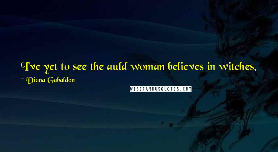 Diana Gabaldon Quotes: I've yet to see the auld woman believes in witches, nor the young one, neither. It's men think there must be ill-wishes and magic in women,