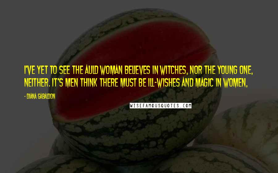 Diana Gabaldon Quotes: I've yet to see the auld woman believes in witches, nor the young one, neither. It's men think there must be ill-wishes and magic in women,