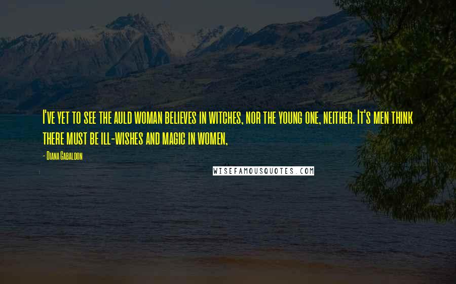 Diana Gabaldon Quotes: I've yet to see the auld woman believes in witches, nor the young one, neither. It's men think there must be ill-wishes and magic in women,