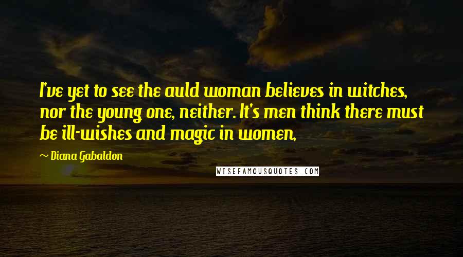 Diana Gabaldon Quotes: I've yet to see the auld woman believes in witches, nor the young one, neither. It's men think there must be ill-wishes and magic in women,