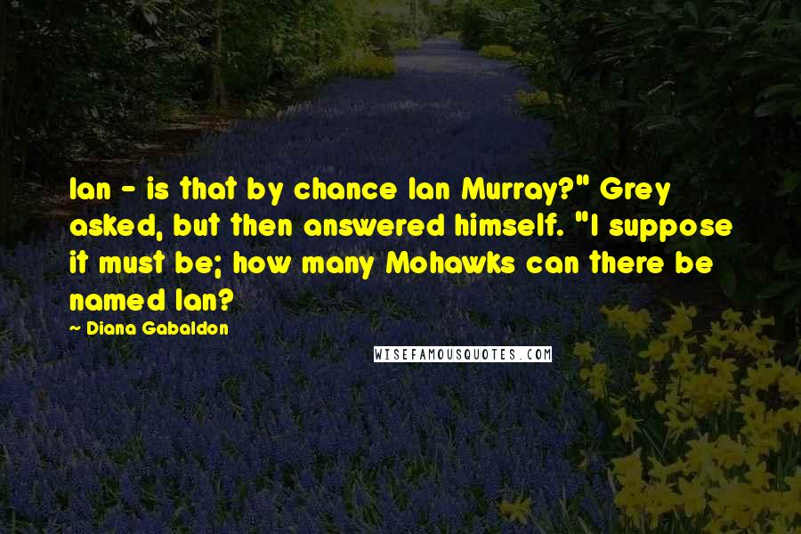 Diana Gabaldon Quotes: Ian - is that by chance Ian Murray?" Grey asked, but then answered himself. "I suppose it must be; how many Mohawks can there be named Ian?