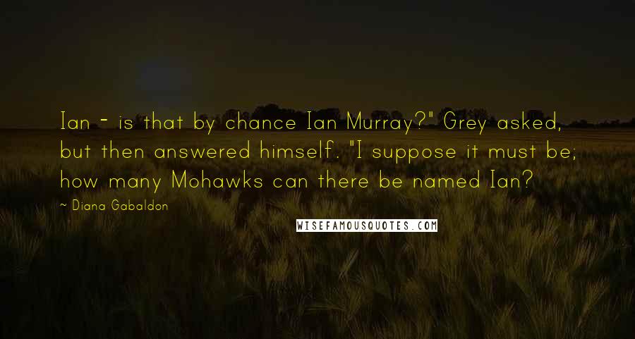 Diana Gabaldon Quotes: Ian - is that by chance Ian Murray?" Grey asked, but then answered himself. "I suppose it must be; how many Mohawks can there be named Ian?