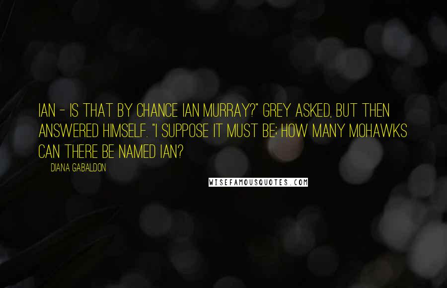 Diana Gabaldon Quotes: Ian - is that by chance Ian Murray?" Grey asked, but then answered himself. "I suppose it must be; how many Mohawks can there be named Ian?