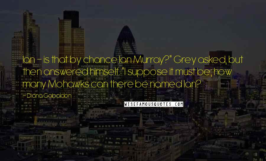 Diana Gabaldon Quotes: Ian - is that by chance Ian Murray?" Grey asked, but then answered himself. "I suppose it must be; how many Mohawks can there be named Ian?