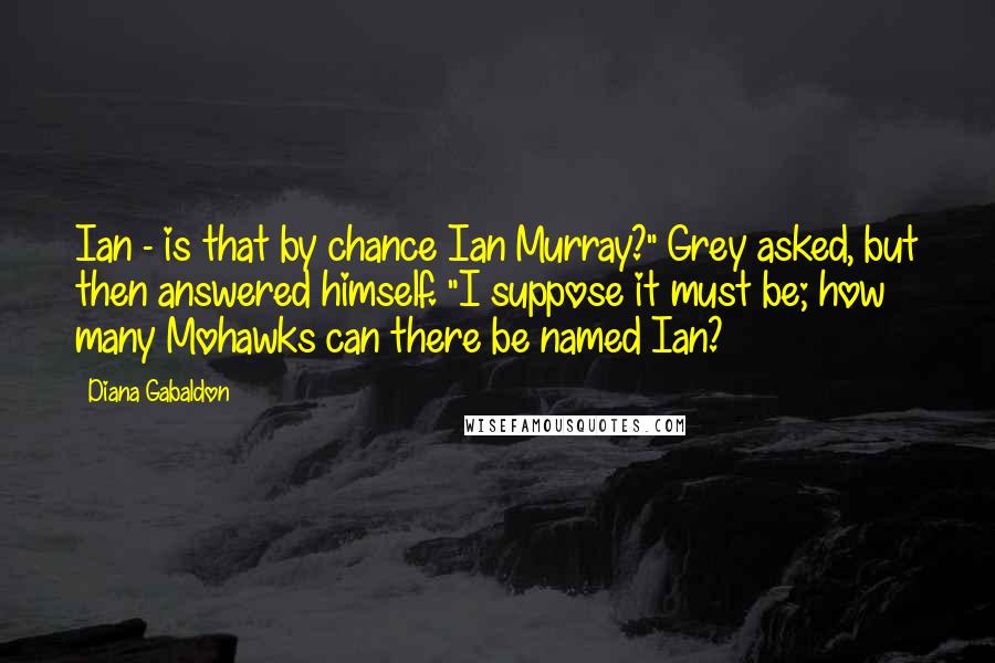 Diana Gabaldon Quotes: Ian - is that by chance Ian Murray?" Grey asked, but then answered himself. "I suppose it must be; how many Mohawks can there be named Ian?