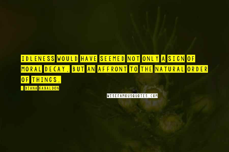 Diana Gabaldon Quotes: Idleness would have seemed not only a sign of moral decay, but an affront to the natural order of things.