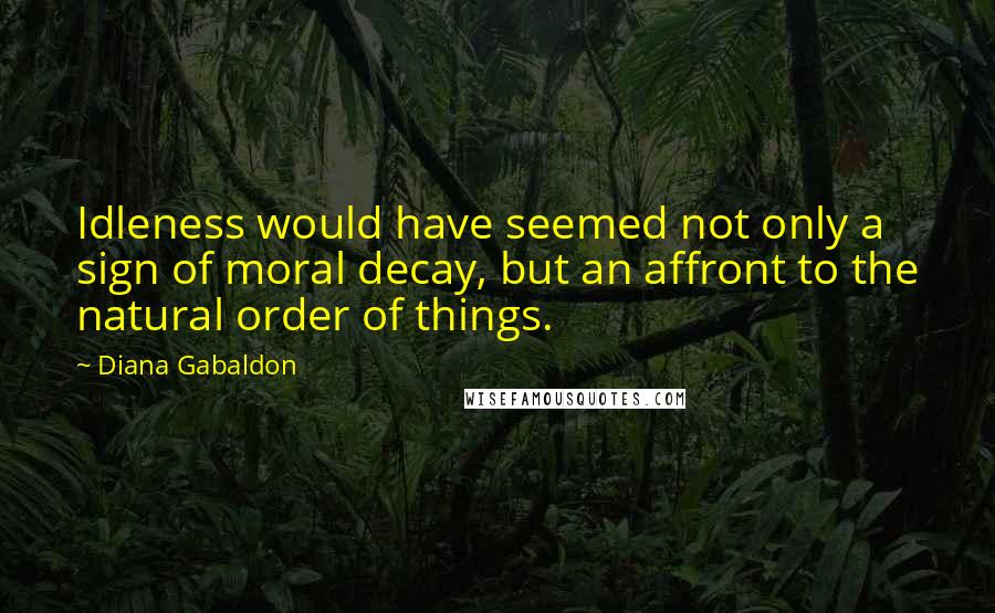 Diana Gabaldon Quotes: Idleness would have seemed not only a sign of moral decay, but an affront to the natural order of things.