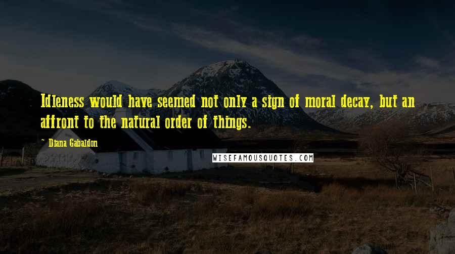 Diana Gabaldon Quotes: Idleness would have seemed not only a sign of moral decay, but an affront to the natural order of things.
