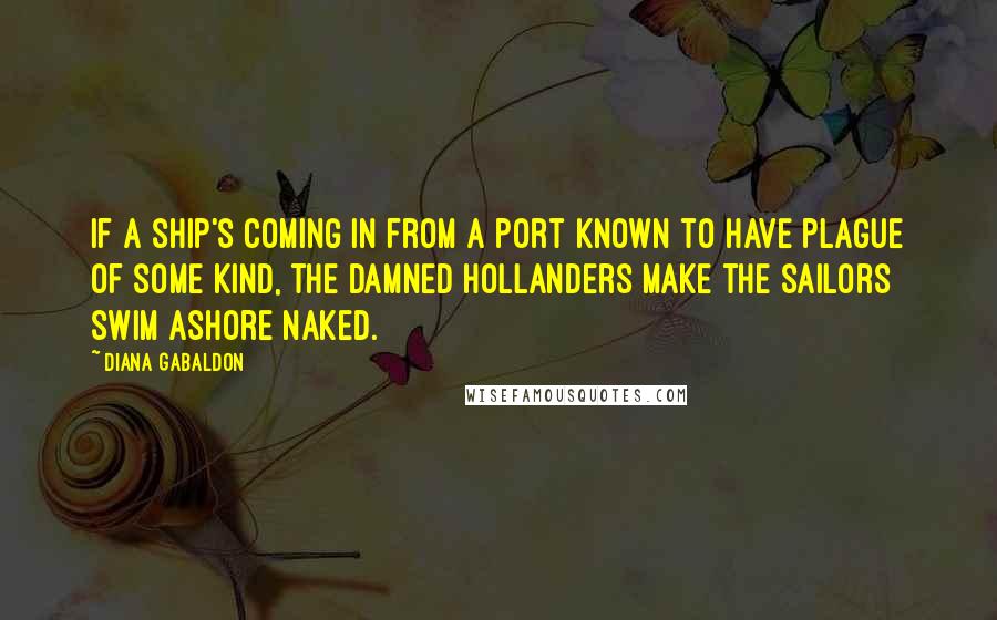 Diana Gabaldon Quotes: If a ship's coming in from a port known to have plague of some kind, the damned Hollanders make the sailors swim ashore naked.