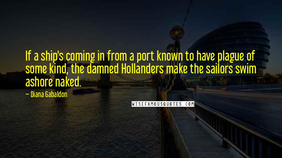 Diana Gabaldon Quotes: If a ship's coming in from a port known to have plague of some kind, the damned Hollanders make the sailors swim ashore naked.