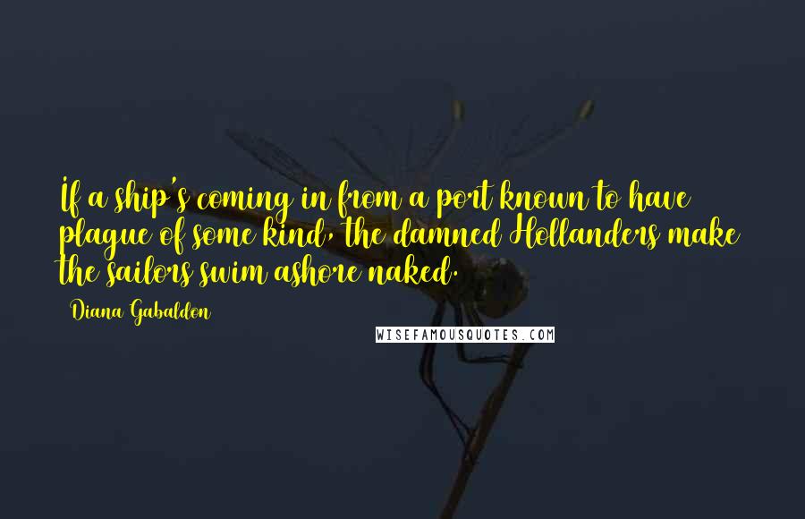Diana Gabaldon Quotes: If a ship's coming in from a port known to have plague of some kind, the damned Hollanders make the sailors swim ashore naked.