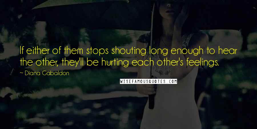 Diana Gabaldon Quotes: If either of them stops shouting long enough to hear the other, they'll be hurting each other's feelings.