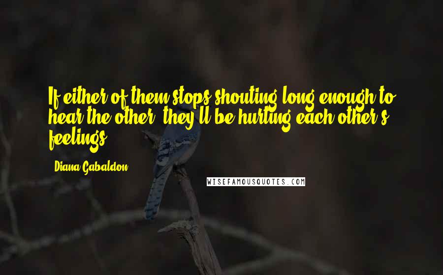 Diana Gabaldon Quotes: If either of them stops shouting long enough to hear the other, they'll be hurting each other's feelings.