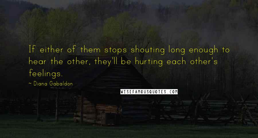 Diana Gabaldon Quotes: If either of them stops shouting long enough to hear the other, they'll be hurting each other's feelings.