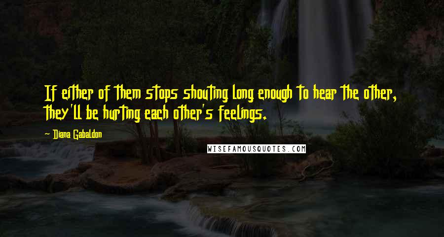 Diana Gabaldon Quotes: If either of them stops shouting long enough to hear the other, they'll be hurting each other's feelings.