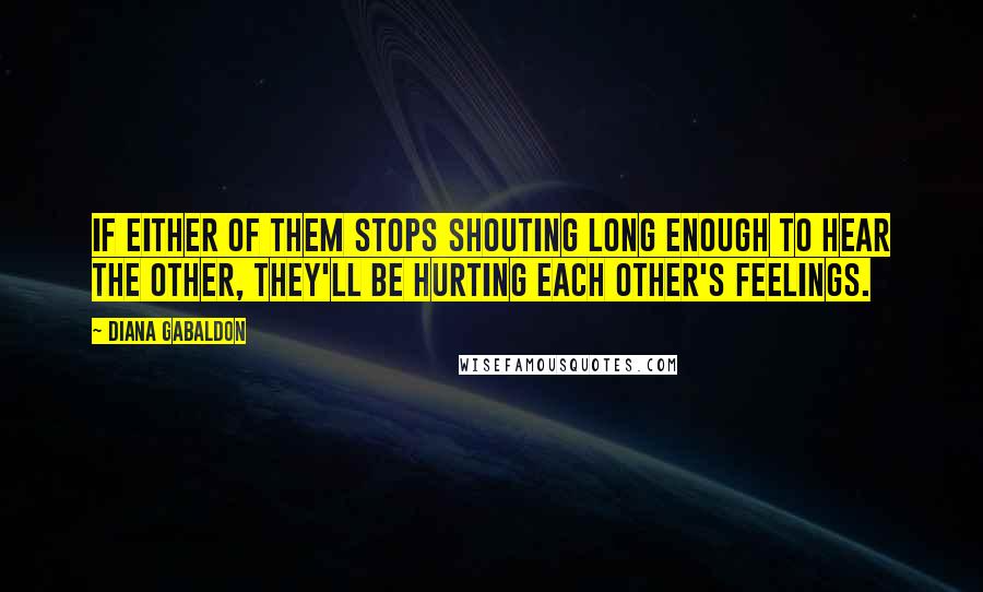 Diana Gabaldon Quotes: If either of them stops shouting long enough to hear the other, they'll be hurting each other's feelings.