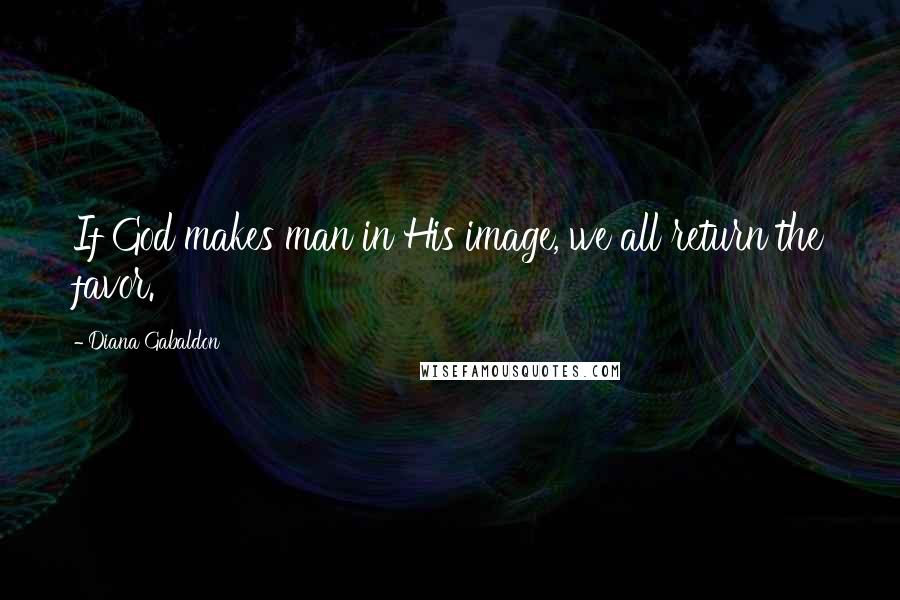 Diana Gabaldon Quotes: If God makes man in His image, we all return the favor.