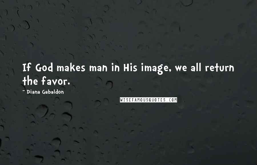 Diana Gabaldon Quotes: If God makes man in His image, we all return the favor.