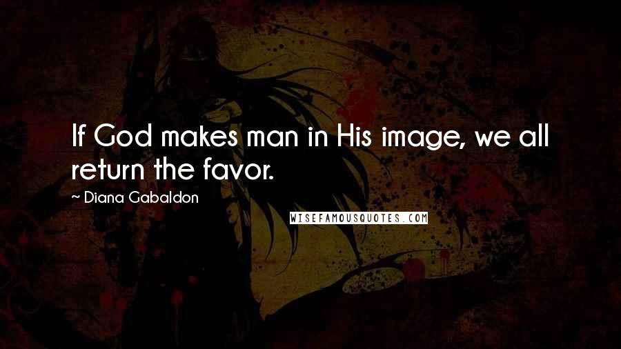 Diana Gabaldon Quotes: If God makes man in His image, we all return the favor.