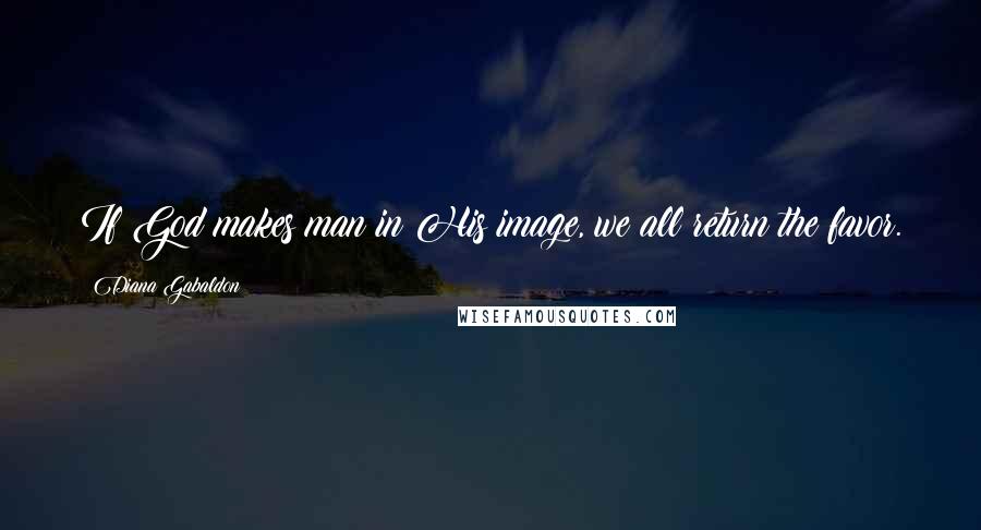 Diana Gabaldon Quotes: If God makes man in His image, we all return the favor.